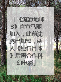 《流浪地球3》官宣马丽加入，此前沈腾已加盟，两人《独行月球》后再合作科幻电影
