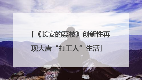 《长安的荔枝》创新性再现大唐“打工人”生活