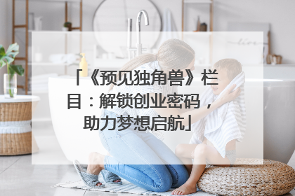 《预见独角兽》栏目：解锁创业密码，助力梦想启航