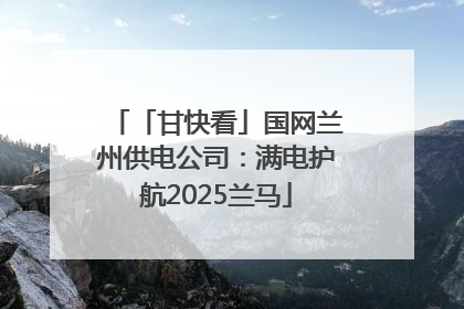 「甘快看」国网兰州供电公司：满电护航2025兰马