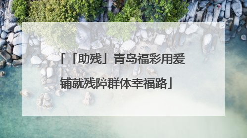 「助残」青岛福彩用爱铺就残障群体幸福路