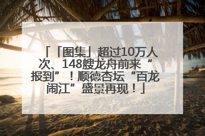 「图集」超过10万人次、148艘龙舟前来“报到”！顺德杏坛“百龙闹江”盛景再现！