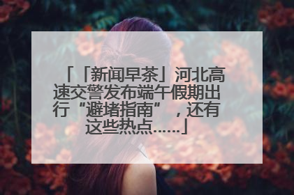 「新闻早茶」河北高速交警发布端午假期出行“避堵指南”，还有这些热点……