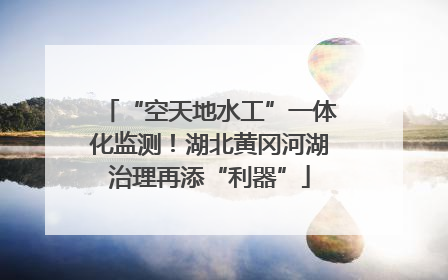“空天地水工”一体化监测！湖北黄冈河湖治理再添“利器”