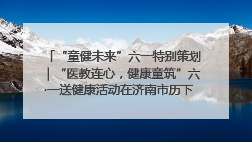 “童健未来”六一特别策划｜“医教连心，健康童筑”六·一送健康活动在济南市历下区俊德实验学校举行