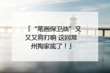 “笔画保卫战”又又又将打响 这回常州掏家底了！