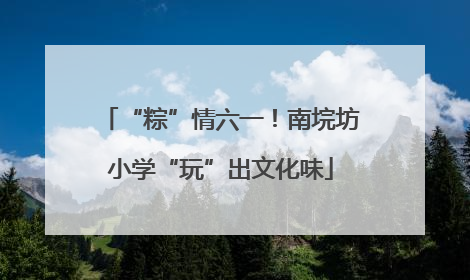 “粽”情六一！南垸坊小学“玩”出文化味