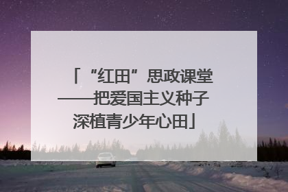 “红田”思政课堂——把爱国主义种子深植青少年心田