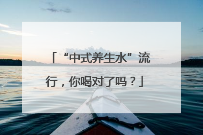 “中式养生水”流行，你喝对了吗？