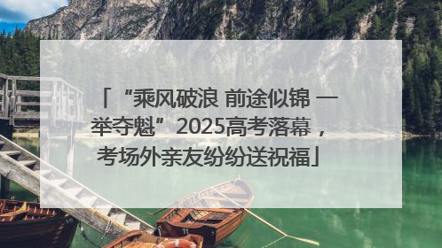 “乘风破浪 前途似锦 一举夺魁”2025高考落幕，考场外亲友纷纷送祝福