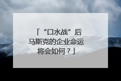 “口水战”后 马斯克的企业命运将会如何？