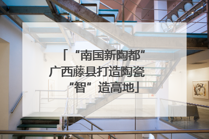 “南国新陶都”广西藤县打造陶瓷“智”造高地