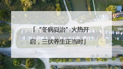 “冬病夏治”火热开启，三伏养生正当时