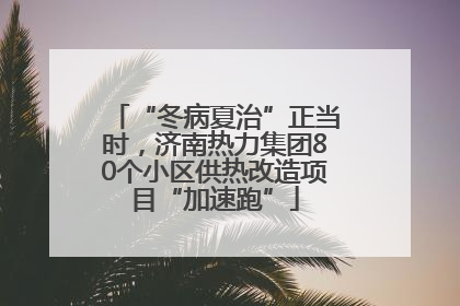 “冬病夏治”正当时，济南热力集团80个小区供热改造项目“加速跑”