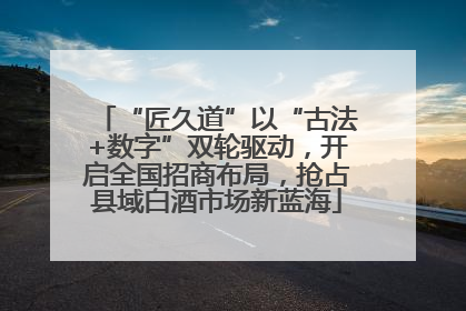 “匠久道”以“古法+数字”双轮驱动，开启全国招商布局，抢占县域白酒市场新蓝海