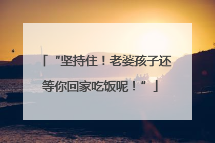 “坚持住！老婆孩子还等你回家吃饭呢！”