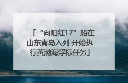 “向阳红17”船在山东青岛入列 开始执行黄渤海浮标任务