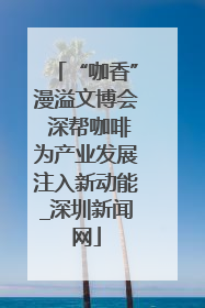 “咖香”漫溢文博会 深帮咖啡为产业发展注入新动能_深圳新闻网