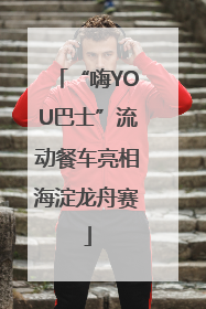 “嗨YOU巴士”流动餐车亮相海淀龙舟赛