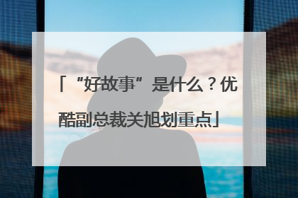 “好故事”是什么？优酷副总裁关旭划重点