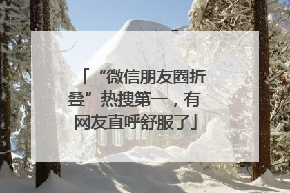 “微信朋友圈折叠”热搜第一，有网友直呼舒服了