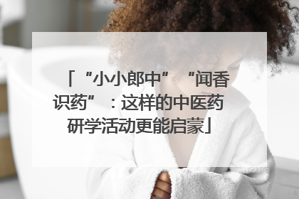 “小小郎中”“闻香识药”：这样的中医药研学活动更能启蒙