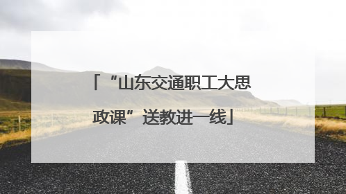 “山东交通职工大思政课”送教进一线