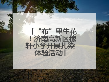 “布”里生花！济南高新区稼轩小学开展扎染体验活动