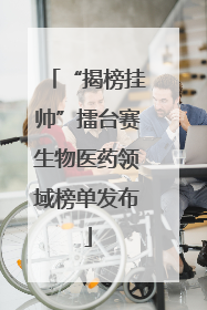 “揭榜挂帅”擂台赛生物医药领域榜单发布