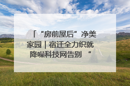 “房前屋后”净美家园｜宿迁全力织就降噪科技网告别 “声” 烦恼