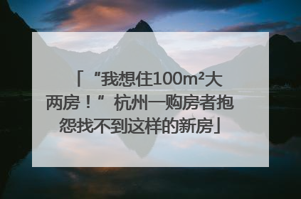 “我想住100m²大两房！”杭州一购房者抱怨找不到这样的新房