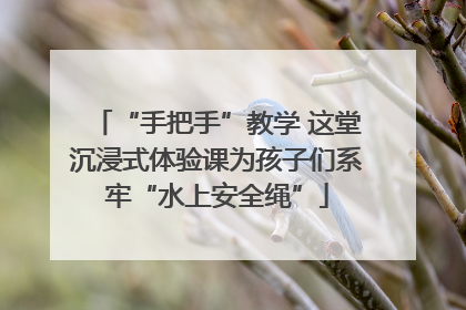 “手把手”教学 这堂沉浸式体验课为孩子们系牢“水上安全绳”