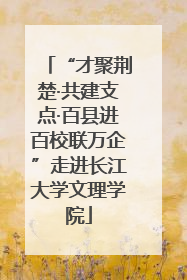 “才聚荆楚·共建支点·百县进百校联万企”走进长江大学文理学院