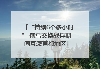 “持续6个多小时” 俄乌交换战俘期间互袭首都地区