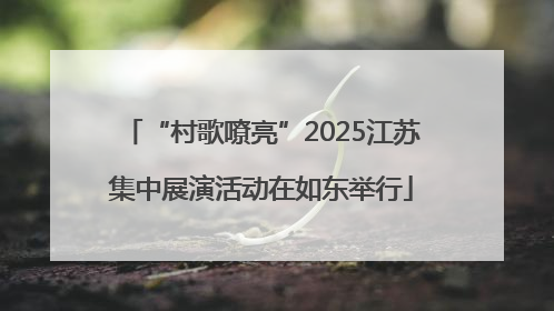 “村歌嘹亮”2025江苏集中展演活动在如东举行