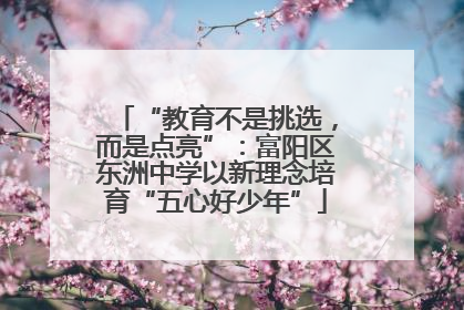 “教育不是挑选，而是点亮”：富阳区东洲中学以新理念培育“五心好少年”