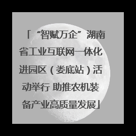 “智赋万企”湖南省工业互联网一体化进园区（娄底站）活动举行 助推农机装备产业高质量发展