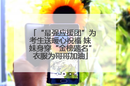 “最强应援团”为考生送暖心祝福 妹妹身穿“金榜题名”衣服为哥哥加油