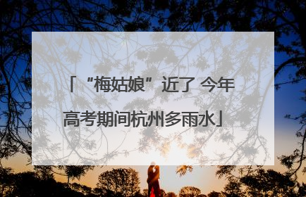 “梅姑娘”近了 今年高考期间杭州多雨水