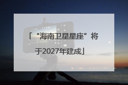“海南卫星星座”将于2027年建成
