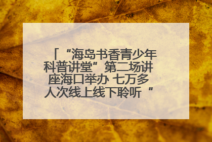 “海岛书香青少年科普讲堂”第二场讲座海口举办 七万多人次线上线下聆听“工匠精神”