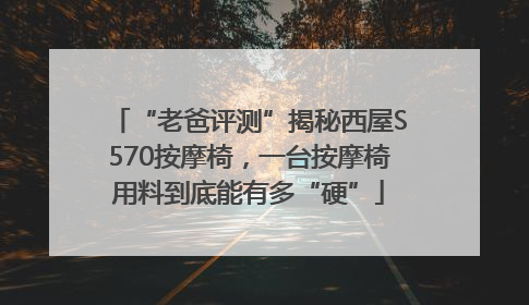 “老爸评测”揭秘西屋S570按摩椅，一台按摩椅用料到底能有多“硬”