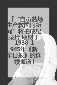 “自贡盐场生产救国的新闻”将拍成纪录片 取材于1938-1945年《新华日报》的连续报道
