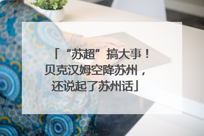 “苏超”搞大事！贝克汉姆空降苏州，还说起了苏州话