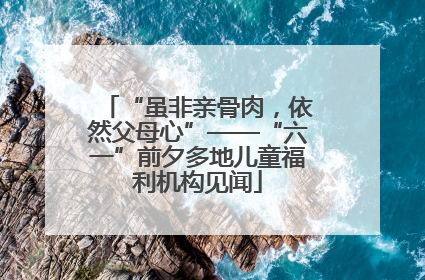 “虽非亲骨肉，依然父母心”——“六一”前夕多地儿童福利机构见闻