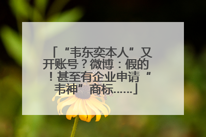 “韦东奕本人”又开账号？微博：假的！甚至有企业申请“韦神”商标……