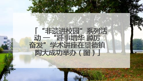 “非遗进校园”系列活动 一“踵事增华 踔厉奋发”学术讲座在景德镇陶大成功举办（图）