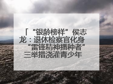 “银龄榜样”侯志龙：退休检察官化身“雷锋精神播种者” 三举措浇灌青少年成长沃土