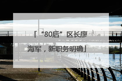 “80后”区长廖海军，新职务明确