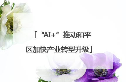 “AI+”推动和平区加快产业转型升级